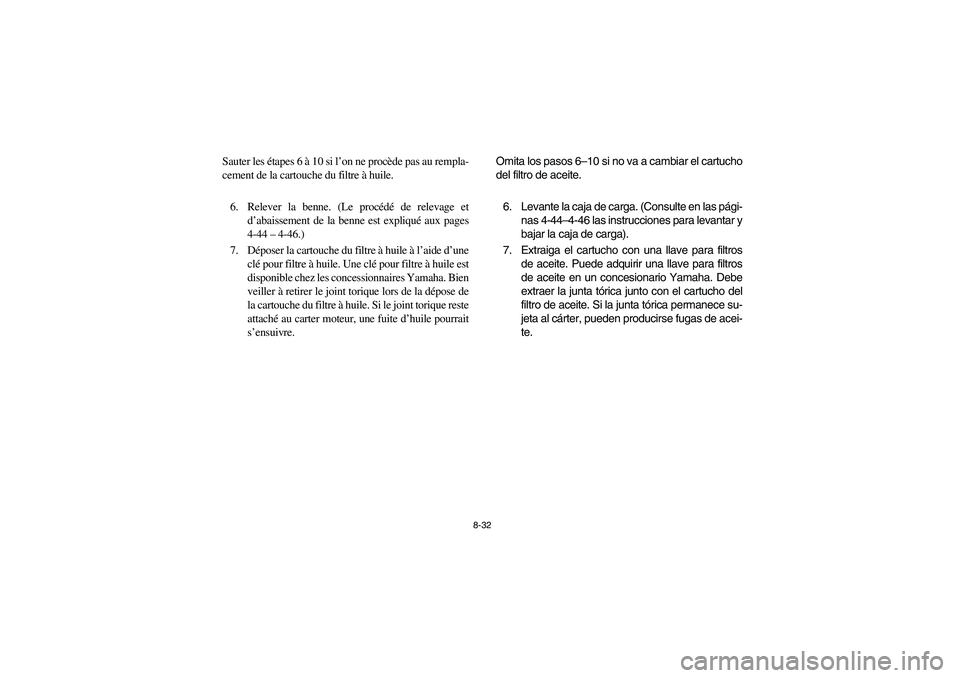 YAMAHA RHINO 700 2008  Owners Manual 8-32
Sauter les étapes 6 à 10 si l’on ne procède pas au rempla-
cement de la cartouche du filtre à huile.
6. Relever la benne. (Le procédé de relevage et
d’abaissement de la benne est expliq