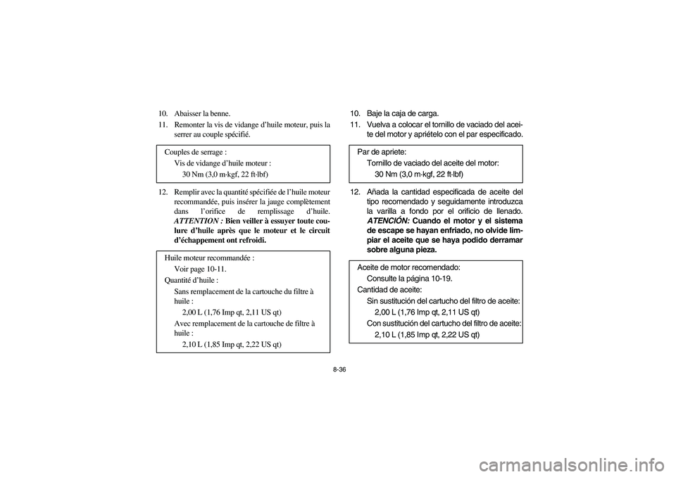YAMAHA RHINO 700 2008  Owners Manual 8-36
10. Abaisser la benne.
11.  Remonter la vis de vidange d’huile moteur, puis la
serrer au couple spécifié.
12. Remplir avec la quantité spécifiée de l’huile moteur
recommandée, puis ins