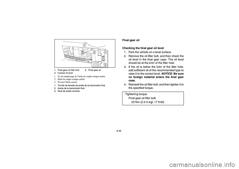 YAMAHA RHINO 700 2008  Owners Manual 8-39 1. Final gear oil filler bolt 2. Final gear oil
3. Correct oil level
1. Vis de remplissage de l’huile de couple conique arrière
2. Huile de couple conique arrière
3. Niveau d’huile correct
