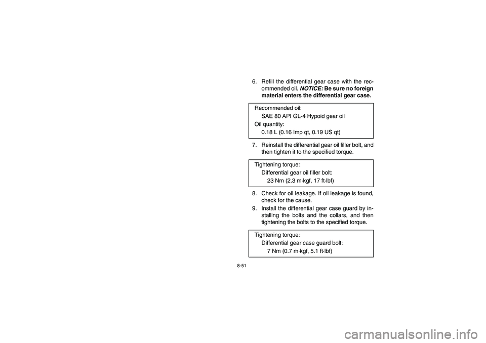 YAMAHA RHINO 700 2008 Owners Manual 8-51
6. Refill the differential gear case with the rec-
ommended oil. NOTICE: Be sure no foreign
material enters the differential gear case.
7. Reinstall the differential gear oil filler bolt, and
th YAMAHA RHINO 700 2008 Owners Manual 8-51
6. Refill the differential gear case with the rec-
ommended oil. NOTICE: Be sure no foreign
material enters the differential gear case.
7. Reinstall the differential gear oil filler bolt, and
th