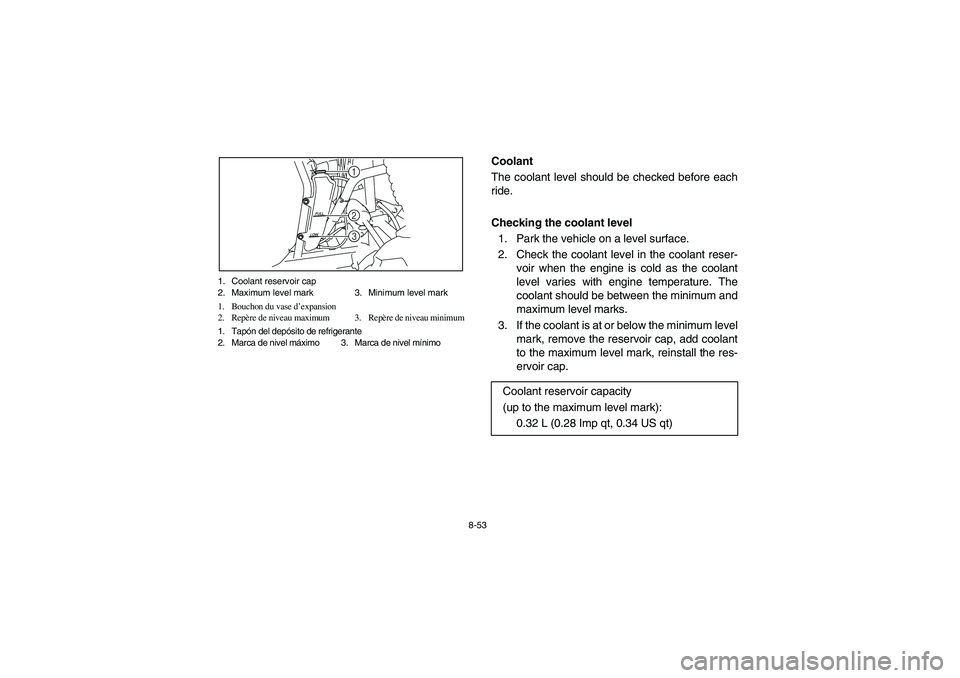 YAMAHA RHINO 700 2008 Owners Manual 8-53 1. Coolant reservoir cap
2. Maximum level mark 3. Minimum level mark
1. Bouchon du vase d’expansion
2. Repère de niveau maximum 3. Repère de niveau minimum
1. Tapón del depósito de refriger YAMAHA RHINO 700 2008 Owners Manual 8-53 1. Coolant reservoir cap
2. Maximum level mark 3. Minimum level mark
1. Bouchon du vase d’expansion
2. Repère de niveau maximum 3. Repère de niveau minimum
1. Tapón del depósito de refriger
