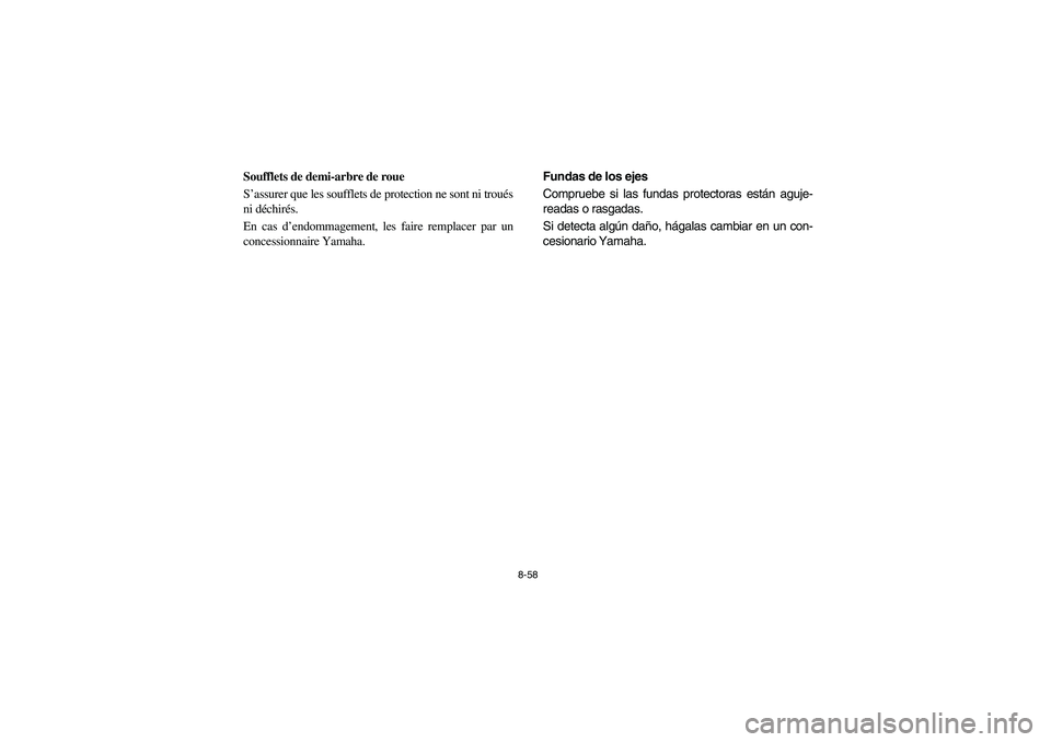 YAMAHA RHINO 700 2008 Owners Manual 8-58
FVU00740
Soufflets de demi-arbre de roue
S’assurer que les soufflets de protection ne sont ni troués
ni déchirés.
En cas d’endommagement, les faire remplacer par un
concessionnaire Yamaha. YAMAHA RHINO 700 2008 Owners Manual 8-58
FVU00740
Soufflets de demi-arbre de roue
S’assurer que les soufflets de protection ne sont ni troués
ni déchirés.
En cas d’endommagement, les faire remplacer par un
concessionnaire Yamaha.