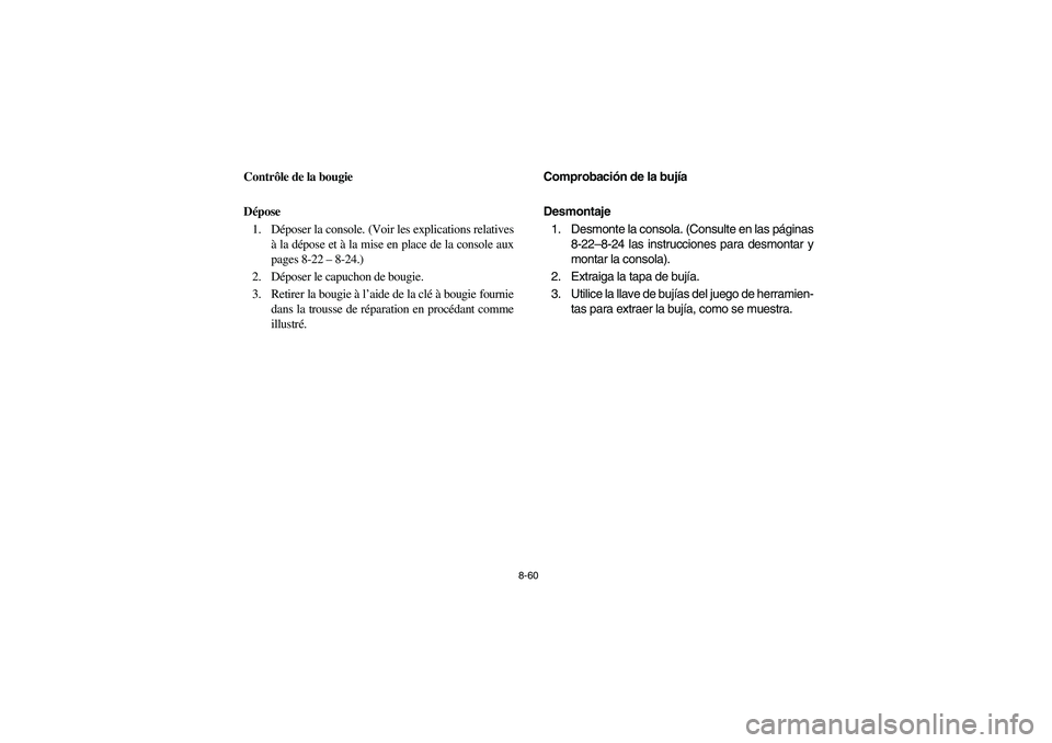 YAMAHA RHINO 700 2008 Owners Manual 8-60
FVU00750
Contrôle de la bougie
Dépose
1. Déposer la console. (Voir les explications relatives
à la dépose et à la mise en place de la console aux
pages 8-22– 8-24.)
2. Déposer le capucho YAMAHA RHINO 700 2008 Owners Manual 8-60
FVU00750
Contrôle de la bougie
Dépose
1. Déposer la console. (Voir les explications relatives
à la dépose et à la mise en place de la console aux
pages 8-22– 8-24.)
2. Déposer le capucho