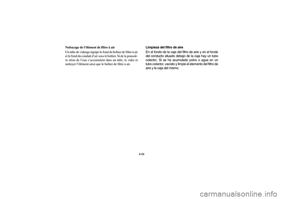YAMAHA RHINO 700 2008 Owners Manual 8-66
5B410016
Nettoyage de l’élément de filtre à air
Un tube de vidange équipe le fond du boîtier de filtre à air
et le fond du conduit d’air sous le boîtier. Si de la poussiè-
re et/ou de YAMAHA RHINO 700 2008 Owners Manual 8-66
5B410016
Nettoyage de l’élément de filtre à air
Un tube de vidange équipe le fond du boîtier de filtre à air
et le fond du conduit d’air sous le boîtier. Si de la poussiè-
re et/ou de