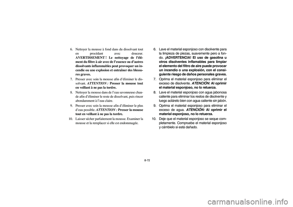 YAMAHA RHINO 700 2008 Owners Manual 8-72
6. Nettoyer la mousse à fond dans du dissolvant tout
en procédant avec douceur.
AVERTISSEMENT ! Le nettoyage de l’élé-
ment du filtre à air avec de l’essence ou d’autres
dissolvants in YAMAHA RHINO 700 2008 Owners Manual 8-72
6. Nettoyer la mousse à fond dans du dissolvant tout
en procédant avec douceur.
AVERTISSEMENT ! Le nettoyage de l’élé-
ment du filtre à air avec de l’essence ou d’autres
dissolvants in