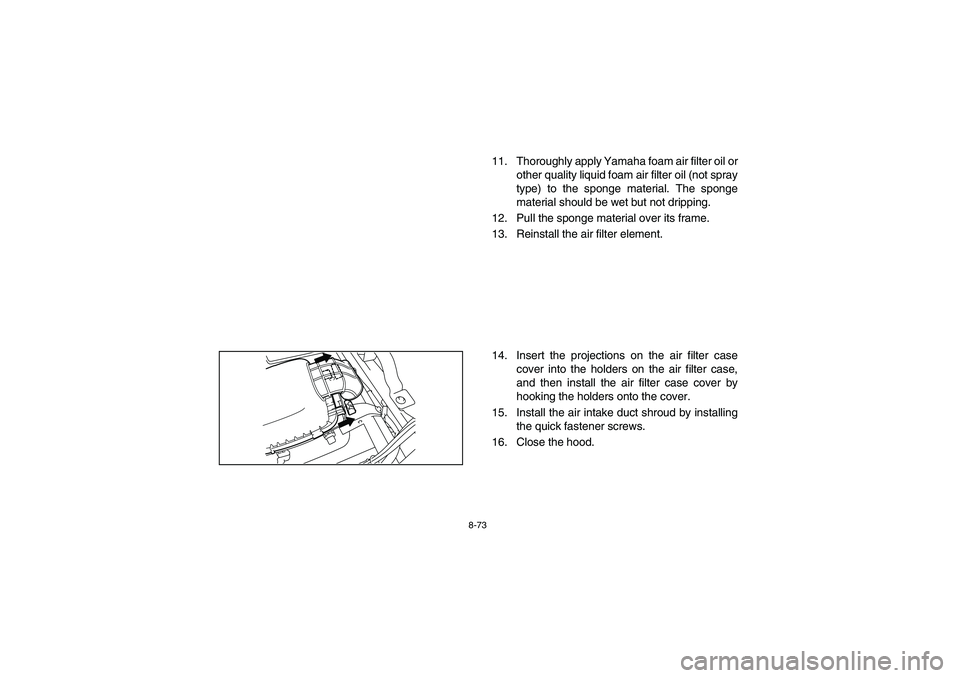 YAMAHA RHINO 700 2008 Owners Manual 8-73
11. Thoroughly apply Yamaha foam air filter oil or
other quality liquid foam air filter oil (not spray
type) to the sponge material. The sponge
material should be wet but not dripping.
12. Pull t YAMAHA RHINO 700 2008 Owners Manual 8-73
11. Thoroughly apply Yamaha foam air filter oil or
other quality liquid foam air filter oil (not spray
type) to the sponge material. The sponge
material should be wet but not dripping.
12. Pull t