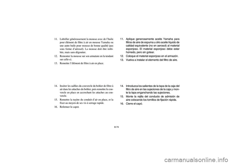 YAMAHA RHINO 700 2008 Owners Manual 8-74
11. Lubrifier généreusement la mousse avec de l’huile
pour élément de filtre à air en mousse Yamaha ou
une autre huile pour mousse de bonne qualité (pas
sous forme d’aérosol). La mouss YAMAHA RHINO 700 2008 Owners Manual 8-74
11. Lubrifier généreusement la mousse avec de l’huile
pour élément de filtre à air en mousse Yamaha ou
une autre huile pour mousse de bonne qualité (pas
sous forme d’aérosol). La mouss
