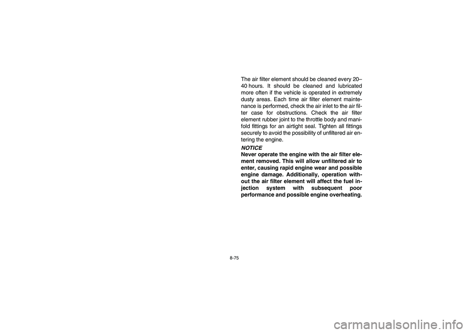 YAMAHA RHINO 700 2008 Owners Manual 8-75
The air filter element should be cleaned every 20–
40 hours. It should be cleaned and lubricated
more often if the vehicle is operated in extremely
dusty areas. Each time air filter element mai YAMAHA RHINO 700 2008 Owners Manual 8-75
The air filter element should be cleaned every 20–
40 hours. It should be cleaned and lubricated
more often if the vehicle is operated in extremely
dusty areas. Each time air filter element mai