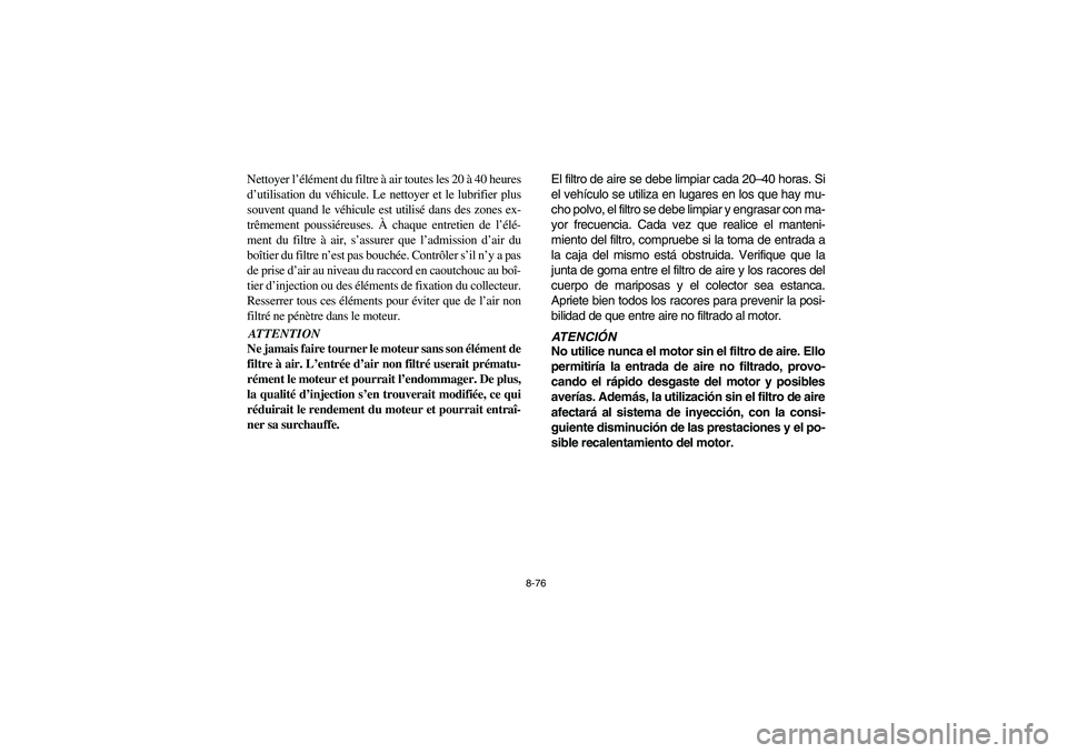 YAMAHA RHINO 700 2008 Owners Manual 8-76
Nettoyer l’élément du filtre à air toutes les 20 à 40 heures
d’utilisation du véhicule. Le nettoyer et le lubrifier plus
souvent quand le véhicule est utilisé dans des zones ex-
trême YAMAHA RHINO 700 2008 Owners Manual 8-76
Nettoyer l’élément du filtre à air toutes les 20 à 40 heures
d’utilisation du véhicule. Le nettoyer et le lubrifier plus
souvent quand le véhicule est utilisé dans des zones ex-
trême