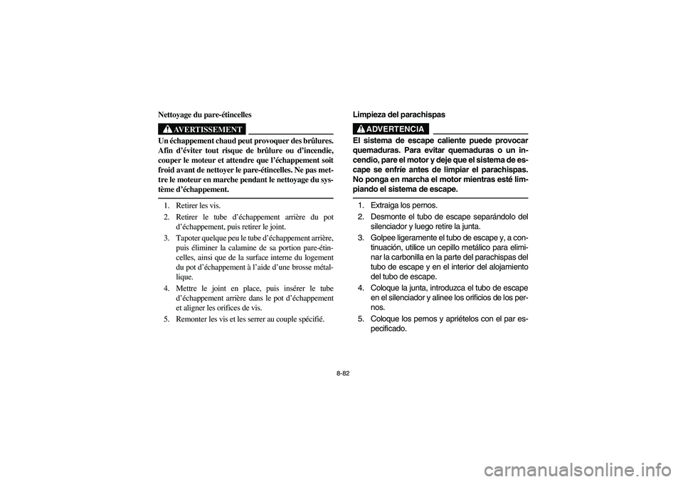 YAMAHA RHINO 700 2008 Owners Manual 8-82
5B410018
Nettoyage du pare-étincelles
AVERTISSEMENT
Un échappement chaud peut provoquer des brûlures.
Afin d’éviter tout risque de brûlure ou d’incendie,
couper le moteur et attendre que YAMAHA RHINO 700 2008 Owners Manual 8-82
5B410018
Nettoyage du pare-étincelles
AVERTISSEMENT
Un échappement chaud peut provoquer des brûlures.
Afin d’éviter tout risque de brûlure ou d’incendie,
couper le moteur et attendre que