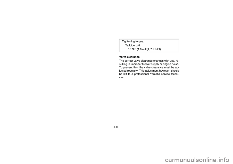 YAMAHA RHINO 700 2008 Owners Manual 8-83
Valve clearance
The correct valve clearance changes with use, re-
sulting in improper fuel/air supply or engine noise.
To prevent this, the valve clearance must be ad-
justed regularly. This adju YAMAHA RHINO 700 2008 Owners Manual 8-83
Valve clearance
The correct valve clearance changes with use, re-
sulting in improper fuel/air supply or engine noise.
To prevent this, the valve clearance must be ad-
justed regularly. This adju