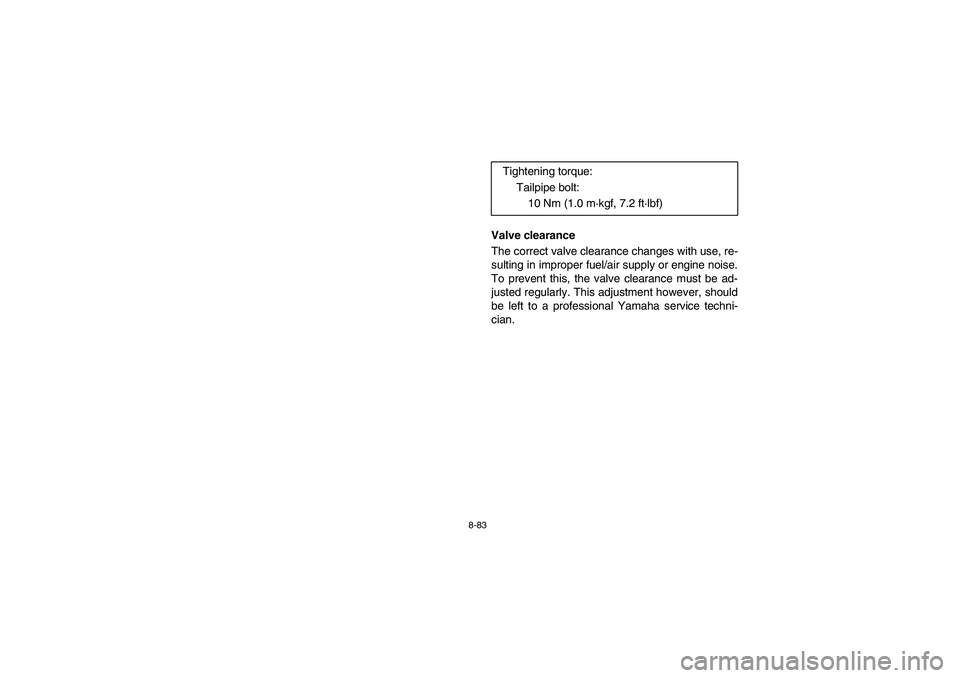 YAMAHA RHINO 700 2008  Owners Manual 8-83
Valve clearance
The correct valve clearance changes with use, re-
sulting in improper fuel/air supply or engine noise.
To prevent this, the valve clearance must be ad-
justed regularly. This adju