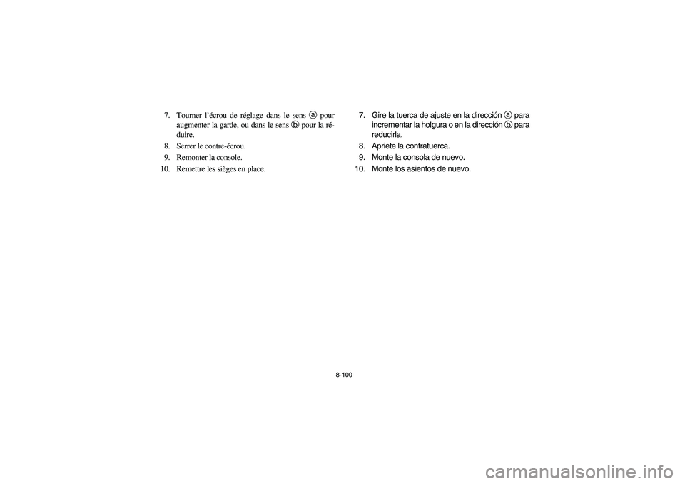 YAMAHA RHINO 700 2008 Owners Manual 8-100
7. Tourner l’écrou de réglage dans le sens a pour
augmenter la garde, ou dans le sens b pour la ré-
duire.
8. Serrer le contre-écrou.
9. Remonter la console.
10. Remettre les sièges en YAMAHA RHINO 700 2008 Owners Manual 8-100
7. Tourner l’écrou de réglage dans le sens a pour
augmenter la garde, ou dans le sens b pour la ré-
duire.
8. Serrer le contre-écrou.
9. Remonter la console.
10. Remettre les sièges en