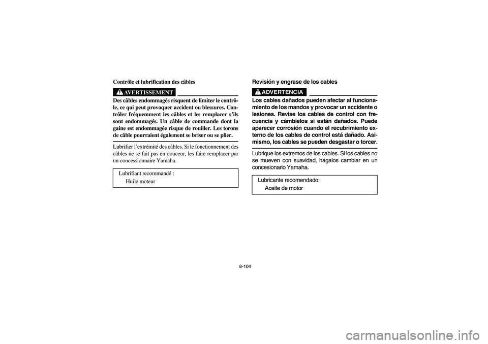 YAMAHA RHINO 700 2008 Owners Manual 8-104
5B460004
Contrôle et lubrification des câbles
AVERTISSEMENT
Des câbles endommagés risquent de limiter le contrô-
le, ce qui peut provoquer accident ou blessures. Con-
trôler fréquemment l YAMAHA RHINO 700 2008 Owners Manual 8-104
5B460004
Contrôle et lubrification des câbles
AVERTISSEMENT
Des câbles endommagés risquent de limiter le contrô-
le, ce qui peut provoquer accident ou blessures. Con-
trôler fréquemment l