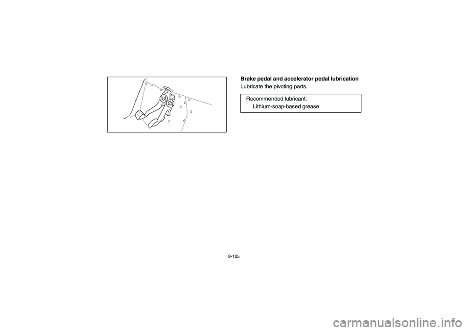 YAMAHA RHINO 700 2008 Owners Manual 8-105
EVU00900
Brake pedal and accelerator pedal lubrication
Lubricate the pivoting parts.
Recommended lubricant:
Lithium-soap-based grease
EE.book Page 105 Monday, October 8, 2007 4:48 PM YAMAHA RHINO 700 2008 Owners Manual 8-105
EVU00900
Brake pedal and accelerator pedal lubrication
Lubricate the pivoting parts.
Recommended lubricant:
Lithium-soap-based grease
EE.book Page 105 Monday, October 8, 2007 4:48 PM