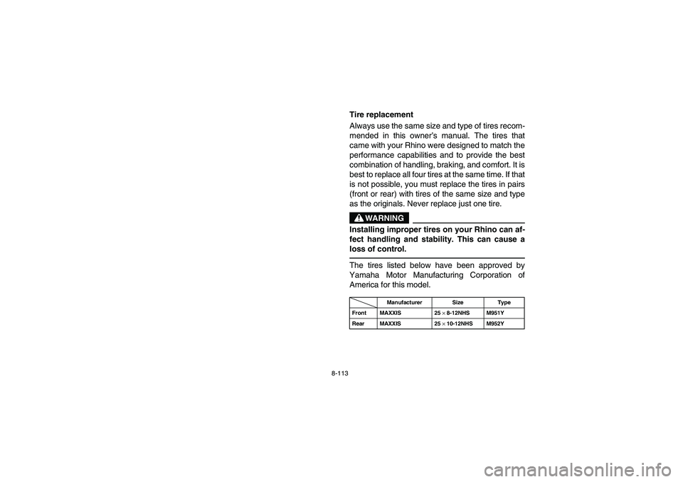 YAMAHA RHINO 700 2008  Owners Manual 8-113
Tire replacement
Always use the same size and type of tires recom-
mended in this owner’s manual. The tires that
came with your Rhino were designed to match the
performance capabilities and to