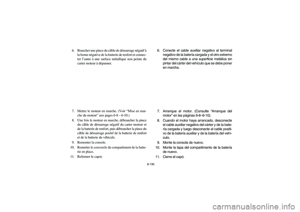 YAMAHA RHINO 700 2008 Owners Manual 8-130
6. Brancher une pince du câble de démarrage négatif à
la borne négative de la batterie de renfort et connec-
ter l’autre à une surface métallique non peinte du
carter moteur à dépanne YAMAHA RHINO 700 2008 Owners Manual 8-130
6. Brancher une pince du câble de démarrage négatif à
la borne négative de la batterie de renfort et connec-
ter l’autre à une surface métallique non peinte du
carter moteur à dépanne