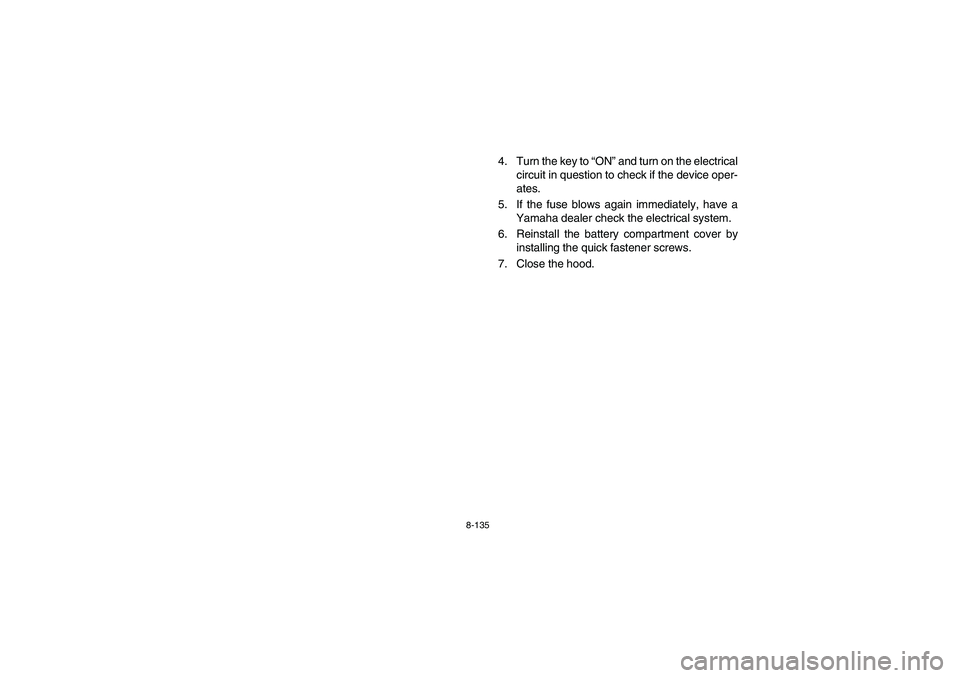 YAMAHA RHINO 700 2008  Owners Manual 8-135
4. Turn the key to “ON” and turn on the electrical
circuit in question to check if the device oper-
ates.
5. If the fuse blows again immediately, have a
Yamaha dealer check the electrical sy