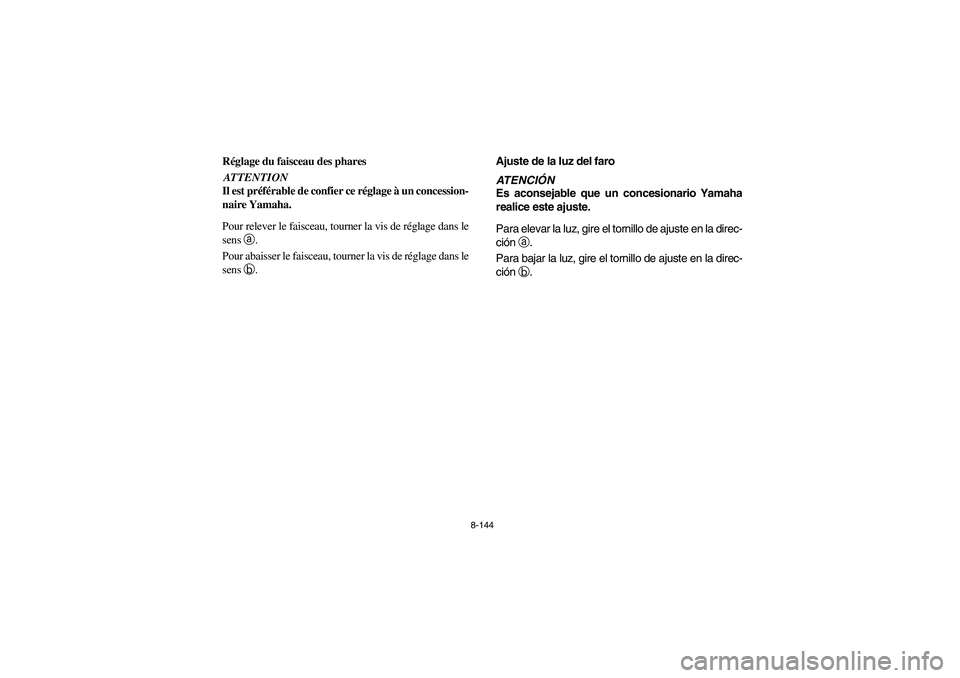 YAMAHA RHINO 700 2008  Owners Manual 8-144
FVU00990
Réglage du faisceau des pharesATTENTION
Il est préférable de confier ce réglage à un concession-
naire Yamaha.
Pour relever le faisceau, tourner la vis de réglage dans le
sens a.
