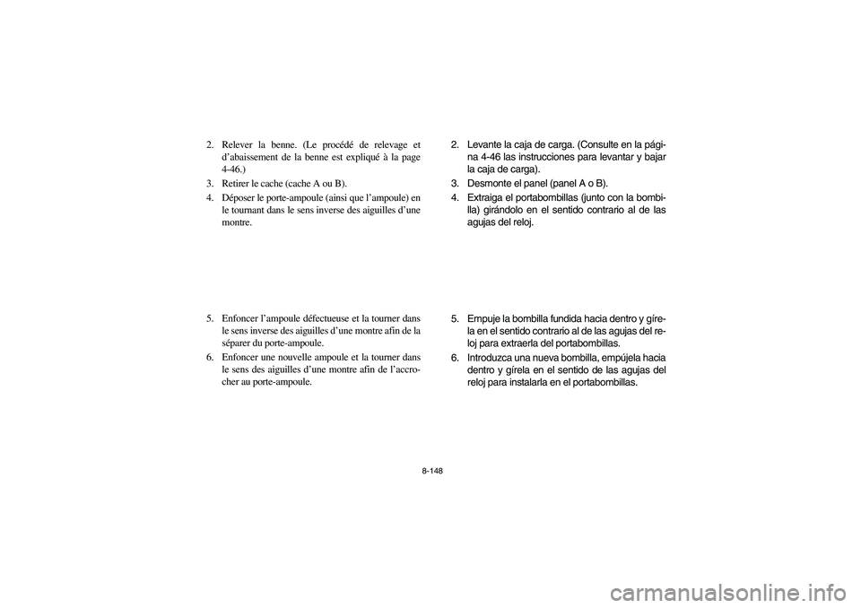 YAMAHA RHINO 700 2008 Owners Manual 8-148
2. Relever la benne. (Le procédé de relevage et
d’abaissement de la benne est expliqué à la page
4-46.)
3. Retirer le cache (cache A ou B).
4. Déposer le porte-ampoule (ainsi que l’ampo YAMAHA RHINO 700 2008 Owners Manual 8-148
2. Relever la benne. (Le procédé de relevage et
d’abaissement de la benne est expliqué à la page
4-46.)
3. Retirer le cache (cache A ou B).
4. Déposer le porte-ampoule (ainsi que l’ampo