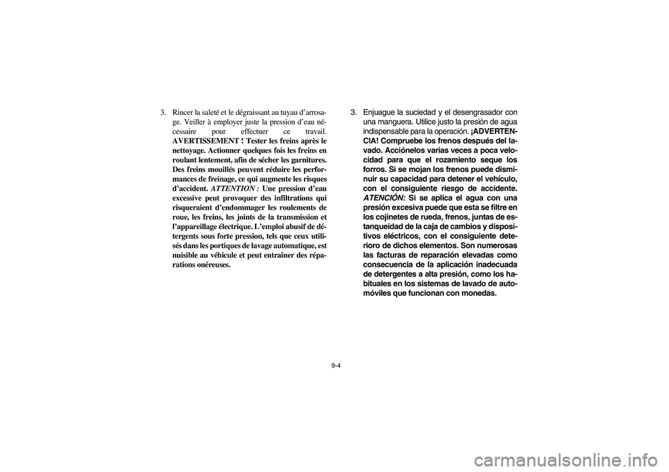 YAMAHA RHINO 700 2008 Owners Manual 9-4
3. Rincer la saleté et le dégraissant au tuyau d’arrosa-
ge. Veiller à employer juste la pression d’eau né-
cessaire pour effectuer ce travail.
AVERTISSEMENT ! Tester les freins après le
YAMAHA RHINO 700 2008 Owners Manual 9-4
3. Rincer la saleté et le dégraissant au tuyau d’arrosa-
ge. Veiller à employer juste la pression d’eau né-
cessaire pour effectuer ce travail.
AVERTISSEMENT ! Tester les freins après le