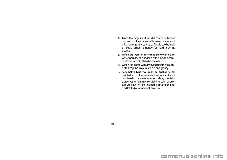 YAMAHA RHINO 700 2008  Owners Manual 9-5
4. Once the majority of the dirt has been hosed
off, wash all surfaces with warm water and
mild, detergent-type soap. An old toothbrush
or bottle brush is handy for hard-to-get-at
places.
5. Rinse