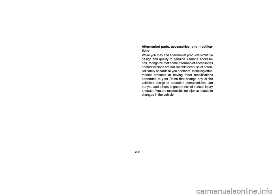 YAMAHA RHINO 700 2008 Workshop Manual 2-21
Aftermarket parts, accessories, and modifica-
tions
While you may find aftermarket products similar in
design and quality to genuine Yamaha Accesso-
ries, recognize that some aftermarket accessor