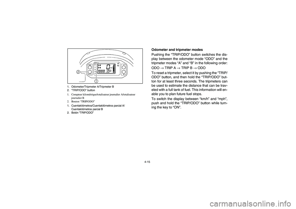 YAMAHA RHINO 700 2008  Owners Manual 4-15 1. Odometer/Tripmeter A/Tripmeter B
2.“TRIP/ODO” button
1. Compteur kilométrique/totalisateur journalier A/totalisateur 
journalier B
2. Bouton “TRIP/ODO”
1. Cuentakilómetros/Cuentakil�