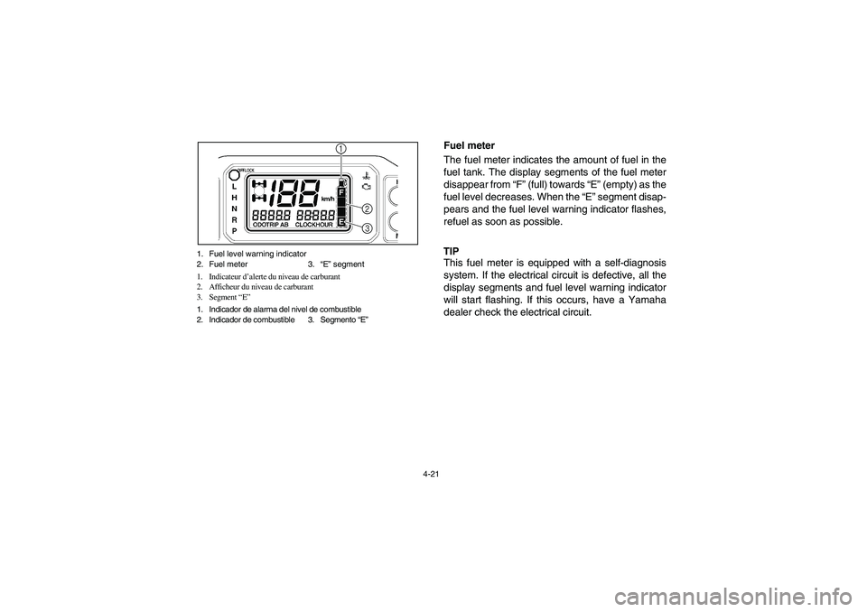 YAMAHA RHINO 700 2008  Owners Manual 4-21 1. Fuel level warning indicator
2. Fuel meter 3.“E” segment
1. Indicateur d’alerte du niveau de carburant
2. Afficheur du niveau de carburant
3. Segment “E”
1. Indicador de alarma del n