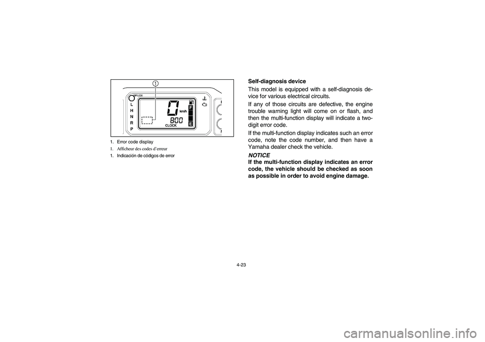 YAMAHA RHINO 700 2008 Owners Manual 4-23 1. Error code display
1. Afficheur des codes d’erreur
1. Indicación de códigos de error
1
km/h
Self-diagnosis device
This model is equipped with a self-diagnosis de-
vice for various electric YAMAHA RHINO 700 2008 Owners Manual 4-23 1. Error code display
1. Afficheur des codes d’erreur
1. Indicación de códigos de error
1
km/h
Self-diagnosis device
This model is equipped with a self-diagnosis de-
vice for various electric