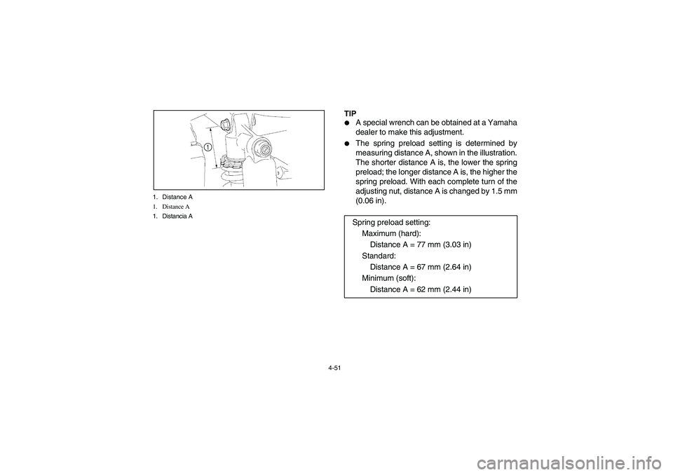 YAMAHA RHINO 700 2008  Manuale de Empleo (in Spanish) 4-51 1. Distance A
1. Distance A
1. Distancia A
1
TIP
A special wrench can be obtained at a Yamaha
dealer to make this adjustment.

The spring preload setting is determined by
measuring distance A, 