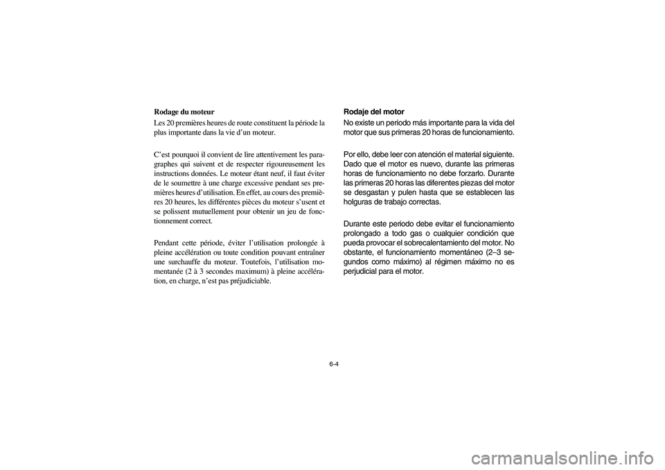 YAMAHA RHINO 700 2008  Manuale de Empleo (in Spanish) 6-4
Rodage du moteur
Les 20 premières heures de route constituent la période la
plus importante dans la vie d’un moteur.
C’est pourquoi il convient de lire attentivement les para-
graphes qui su
