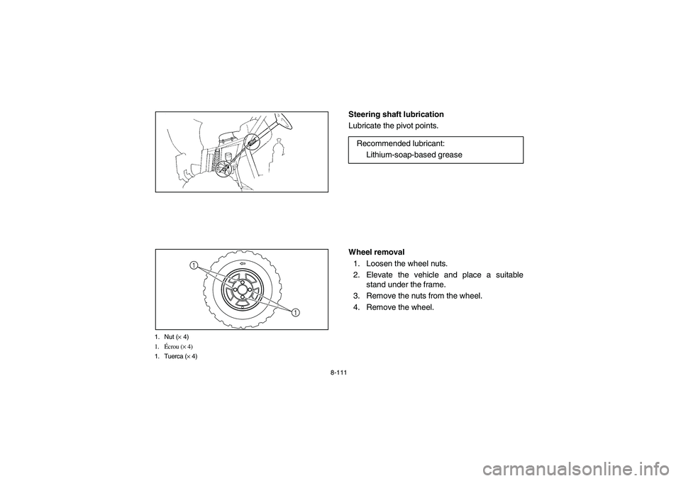 YAMAHA RHINO 700 2008  Manuale de Empleo (in Spanish) 8-111
1. Nut (× 4)
1.Écrou (× 4)
1. Tuerca (× 4)
1
1
EVU00920
Steering shaft lubrication
Lubricate the pivot points.
EVU00930
Wheel removal
1. Loosen the wheel nuts.
2. Elevate the vehicle and pla