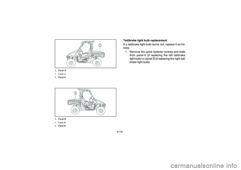 YAMAHA RHINO 700 2008 Manuale de Empleo (in Spanish) 8-145 1. Panel A
1. Cache A
1. Panel A
1
1. Panel B
1. Cache B
1. Panel B
1
EVU01000
Tail/brake light bulb replacement
If a tail/brake light bulb burns out, replace it as fol-
lows:
1. Remove the quic YAMAHA RHINO 700 2008 Manuale de Empleo (in Spanish) 8-145 1. Panel A
1. Cache A
1. Panel A
1
1. Panel B
1. Cache B
1. Panel B
1
EVU01000
Tail/brake light bulb replacement
If a tail/brake light bulb burns out, replace it as fol-
lows:
1. Remove the quic