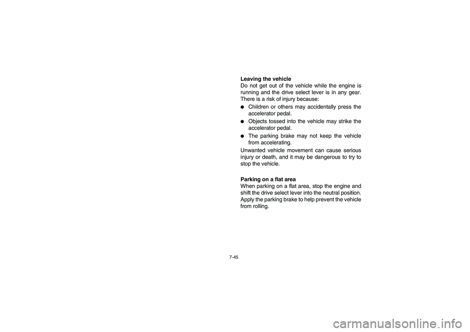 YAMAHA RHINO 700 2008  Notices Demploi (in French) 7-45
Leaving the vehicle
Do not get out of the vehicle while the engine is
running and the drive select lever is in any gear.
There is a risk of injury because:
Children or others may accidentally pr