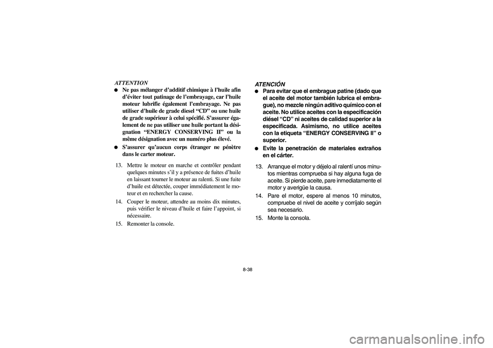 YAMAHA RHINO 700 2008  Notices Demploi (in French) 8-38
ATTENTION
Ne pas mélanger d’additif chimique à l’huile afin
d’éviter tout patinage de l’embrayage, car l’huile
moteur lubrifie également l’embrayage. Ne pas
utiliser d’huile de