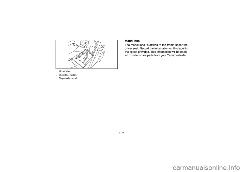 YAMAHA RHINO 700 2008  Notices Demploi (in French) 11-7 1. Model label
1.Étiquette de modèle
1. Etiqueta del modelo
1
EVU00121
Model label
The model label is affixed to the frame under the
driver seat. Record the information on this label in
the spa