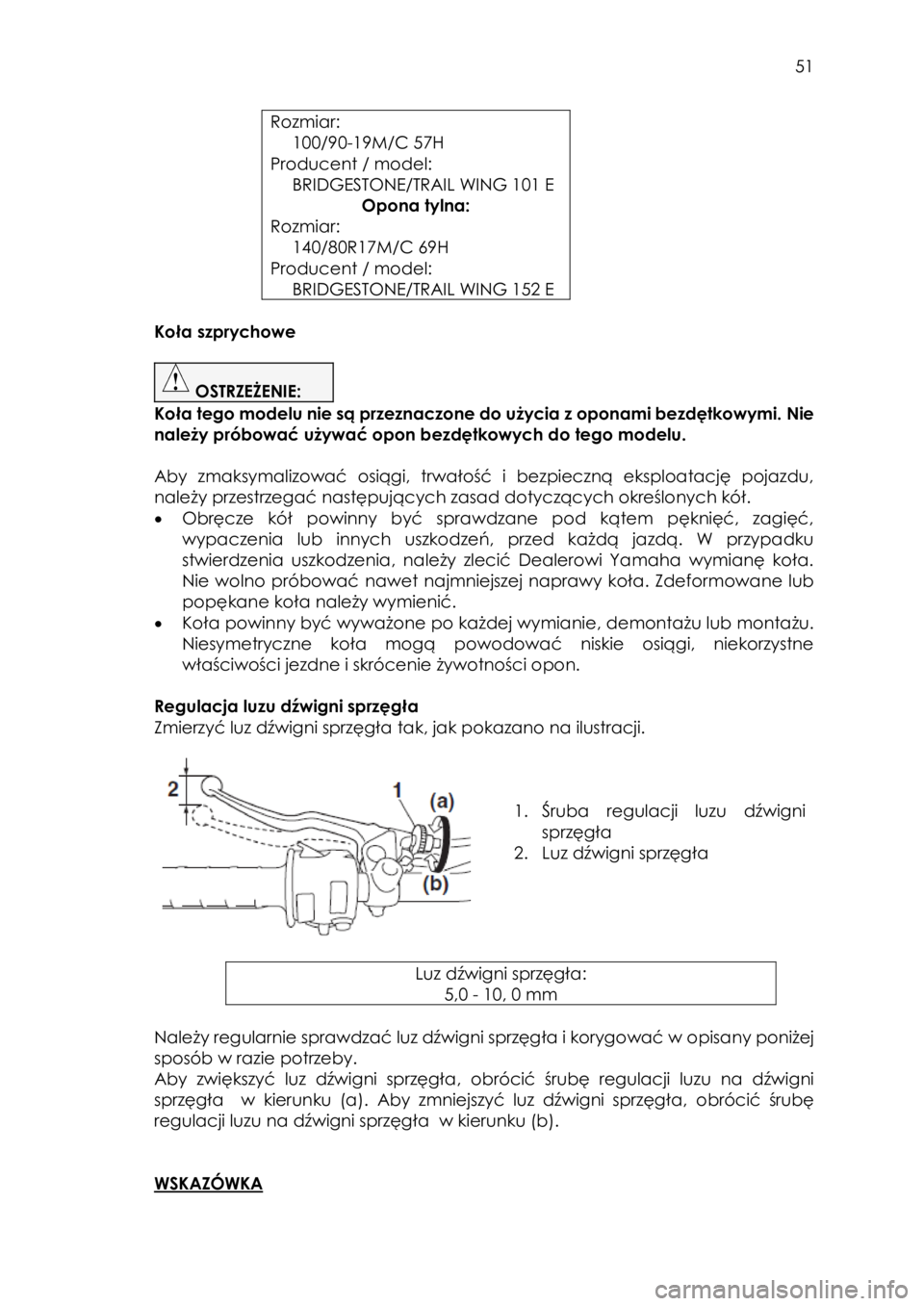 YAMAHA SCR950 2017  Instrukcja obsługi (in Polish)  
   
51 
 
Rozmiar:  
 100/90-19M/C 57H  
Producent / model: 
 BRIDGESTONE/TRAIL WING 101 E 
Opona tylna: 
Rozmiar:  
 140/80R17M/C 69H 
Producent / model: 
 BRIDGESTONE/TRAIL WING 152 E 
 
Koła szp