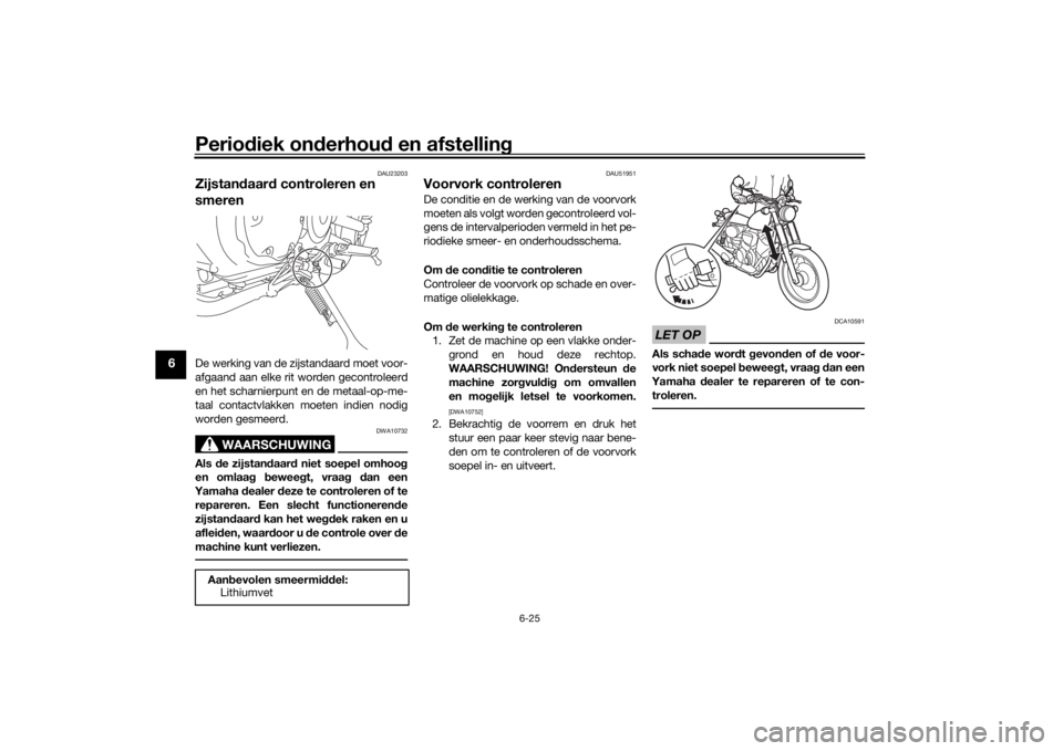 YAMAHA SCR950 2017 Instructieboekje (in Dutch) Periodiek on derhou d en afstelling
6-25
6
DAU23203
Zijstan daar d controleren en
smerenDe werking van de zijstandaard moet voor-
afgaand aan elke rit worden gecontroleerd
en het scharnierpunt en de YAMAHA SCR950 2017 Instructieboekje (in Dutch) Periodiek on derhou d en afstelling
6-25
6
DAU23203
Zijstan daar d controleren en
smerenDe werking van de zijstandaard moet voor-
afgaand aan elke rit worden gecontroleerd
en het scharnierpunt en de