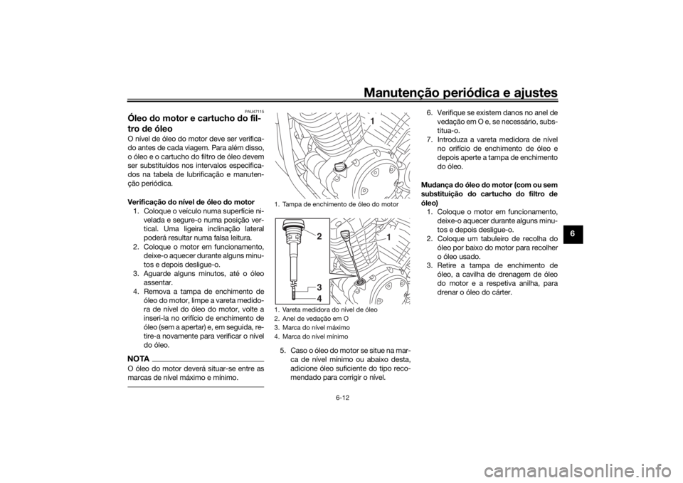 YAMAHA SCR950 2017 Manual de utilização (in Portuguese) Manutenção periódica e ajustes
6-12
6
PAU47115
Óleo do motor e cartucho do fil-
tro de óleoO nível de óleo do motor deve ser verifica-
do antes de cada viagem. Para além disso,
o óleo e o YAMAHA SCR950 2017 Manual de utilização (in Portuguese) Manutenção periódica e ajustes
6-12
6
PAU47115
Óleo do motor e cartucho do fil-
tro de óleoO nível de óleo do motor deve ser verifica-
do antes de cada viagem. Para além disso,
o óleo e o
