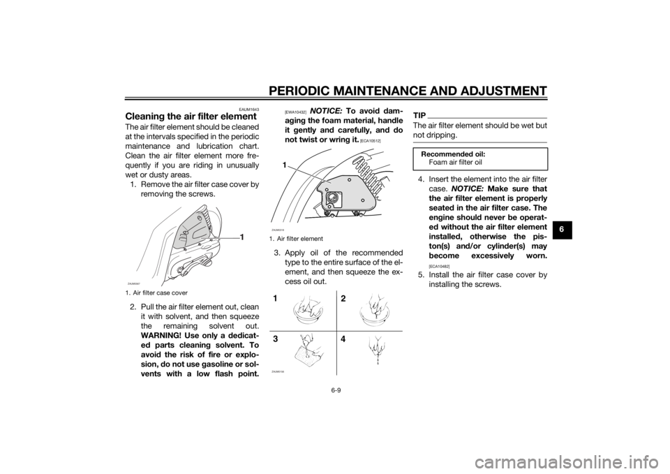 YAMAHA SLIDER 50 2014 Owners Manual PERIODIC MAINTENANCE AND ADJUSTMENT
6-9
6
EAUM1643
Cleaning the air filter elementThe air filter element should be cleaned
at the intervals specified in the periodic
maintenance and lubrication chart. YAMAHA SLIDER 50 2014 Owners Manual PERIODIC MAINTENANCE AND ADJUSTMENT
6-9
6
EAUM1643
Cleaning the air filter elementThe air filter element should be cleaned
at the intervals specified in the periodic
maintenance and lubrication chart.