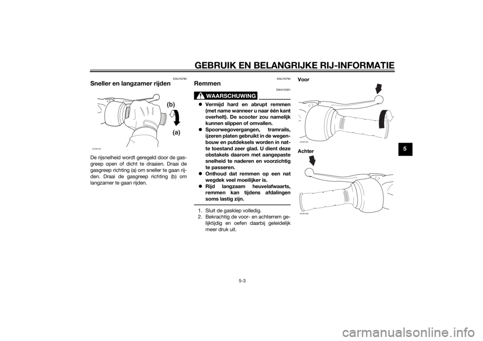 YAMAHA SLIDER 50 2014 Instructieboekje (in Dutch) GEBRUIK EN BELANGRIJKE RIJ-INFORMATIE
5-3
5
DAU16782
Sneller en langzamer rijdenDe rijsnelheid wordt geregeld door de gas-
greep open of dicht te draaien. Draai de
gasgreep richting (a) om sneller te YAMAHA SLIDER 50 2014 Instructieboekje (in Dutch) GEBRUIK EN BELANGRIJKE RIJ-INFORMATIE
5-3
5
DAU16782
Sneller en langzamer rijdenDe rijsnelheid wordt geregeld door de gas-
greep open of dicht te draaien. Draai de
gasgreep richting (a) om sneller te