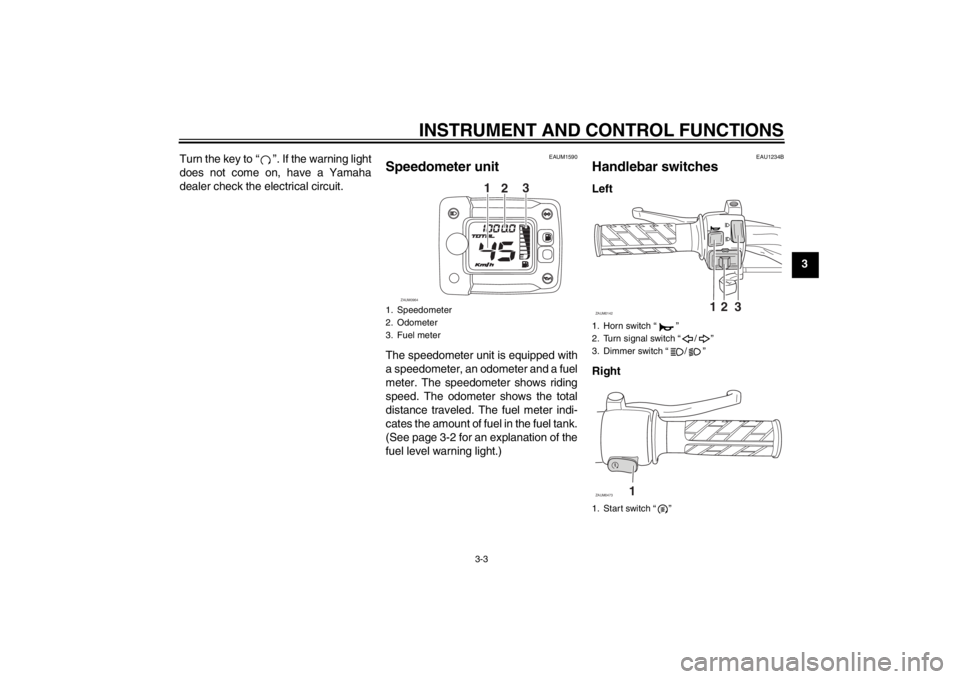 YAMAHA SLIDER 50 2013 User Guide INSTRUMENT AND CONTROL FUNCTIONS
3-3
3 Turn the key to “ ”. If the warning light
does not come on, have a Yamaha
dealer check the electrical circuit.
EAUM1590
Speedometer unit The speedometer unit YAMAHA SLIDER 50 2013 User Guide INSTRUMENT AND CONTROL FUNCTIONS
3-3
3 Turn the key to “ ”. If the warning light
does not come on, have a Yamaha
dealer check the electrical circuit.
EAUM1590
Speedometer unit The speedometer unit