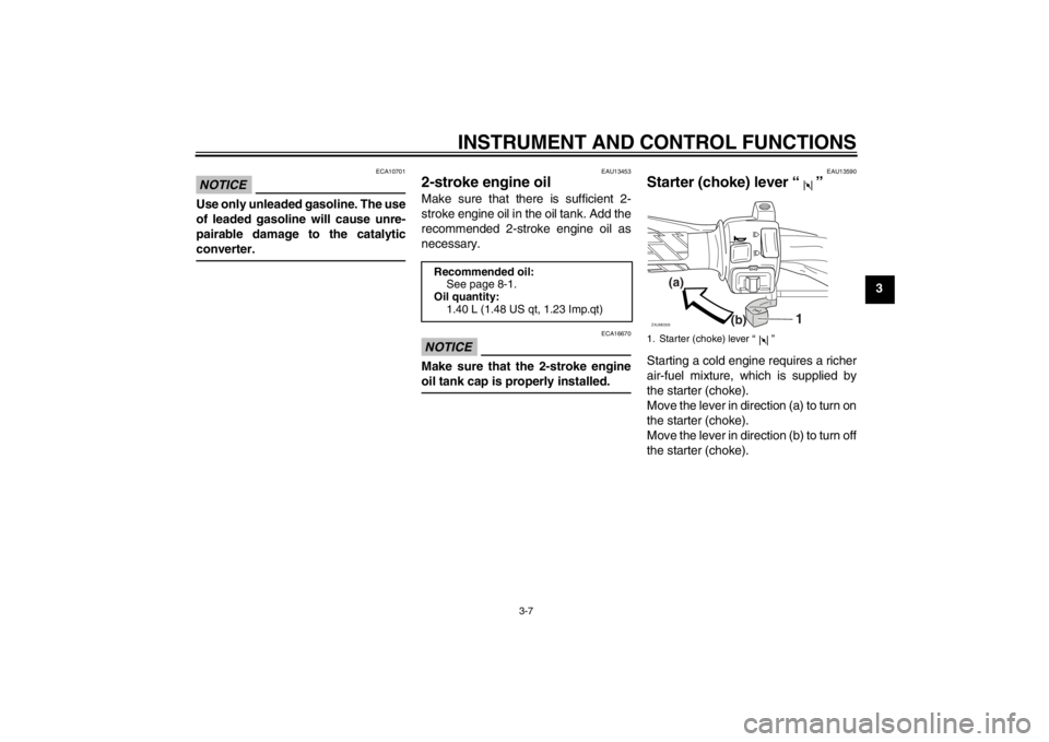 YAMAHA SLIDER 50 2013 Owners Manual INSTRUMENT AND CONTROL FUNCTIONS
3-7
3
NOTICE
ECA10701
Use only unleaded gasoline. The use
of leaded gasoline will cause unre-
pairable damage to the catalytic
converter.
EAU13453
2-stroke engine oil YAMAHA SLIDER 50 2013 Owners Manual INSTRUMENT AND CONTROL FUNCTIONS
3-7
3
NOTICE
ECA10701
Use only unleaded gasoline. The use
of leaded gasoline will cause unre-
pairable damage to the catalytic
converter.
EAU13453
2-stroke engine oil