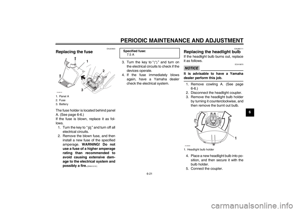 YAMAHA SLIDER 50 2013 Owners Manual PERIODIC MAINTENANCE AND ADJUSTMENT
6-21
6
EAU23503
Replacing the fuse The fuse holder is located behind panel
A. (See page 6-6.)
If the fuse is blown, replace it as fol-
lows.
1. Turn the key to “ YAMAHA SLIDER 50 2013 Owners Manual PERIODIC MAINTENANCE AND ADJUSTMENT
6-21
6
EAU23503
Replacing the fuse The fuse holder is located behind panel
A. (See page 6-6.)
If the fuse is blown, replace it as fol-
lows.
1. Turn the key to “