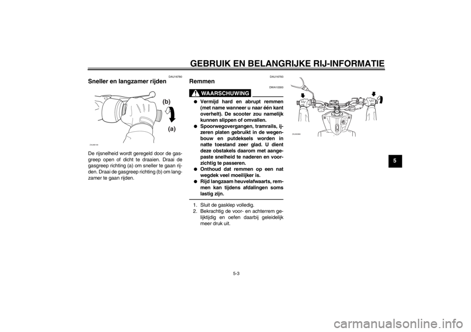 YAMAHA SLIDER 50 2013  Instructieboekje (in Dutch) GEBRUIK EN BELANGRIJKE RIJ-INFORMATIE
5-3
5
DAU16780
Sneller en langzamer rijden De rijsnelheid wordt geregeld door de gas-
greep open of dicht te draaien. Draai de
gasgreep richting (a) om sneller te