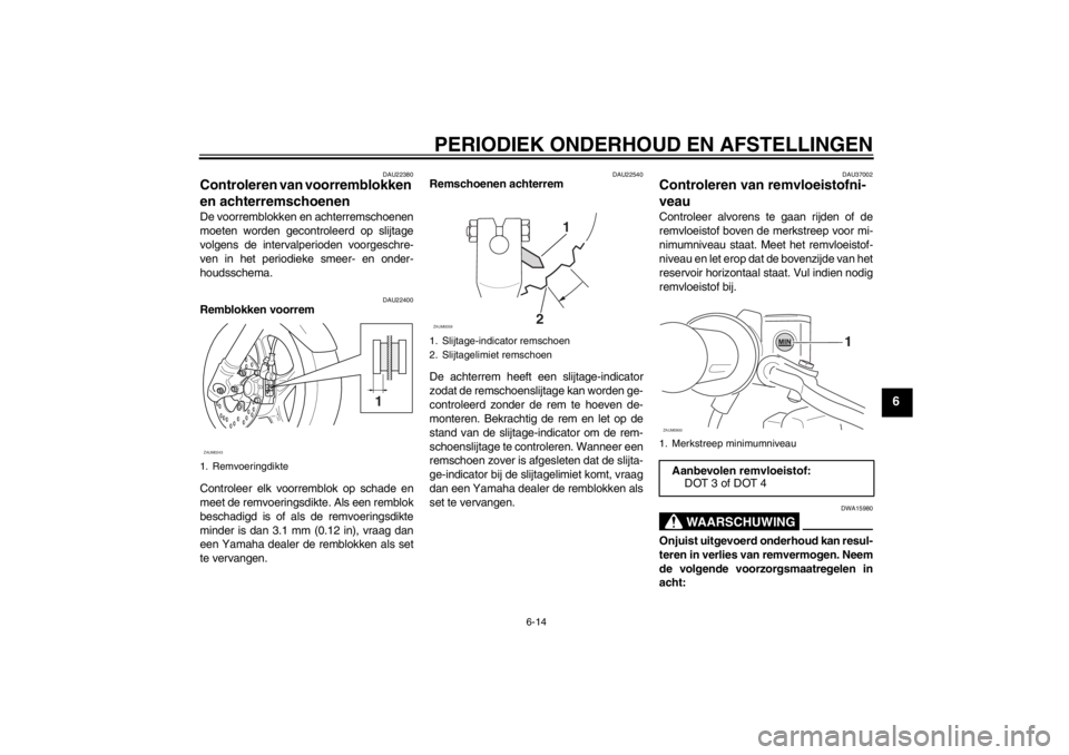 YAMAHA SLIDER 50 2013  Instructieboekje (in Dutch) PERIODIEK ONDERHOUD EN AFSTELLINGEN
6-14
6
DAU22380
Controleren van voorremblokken 
en achterremschoenen De voorremblokken en achterremschoenen
moeten worden gecontroleerd op slijtage
volgens de inter