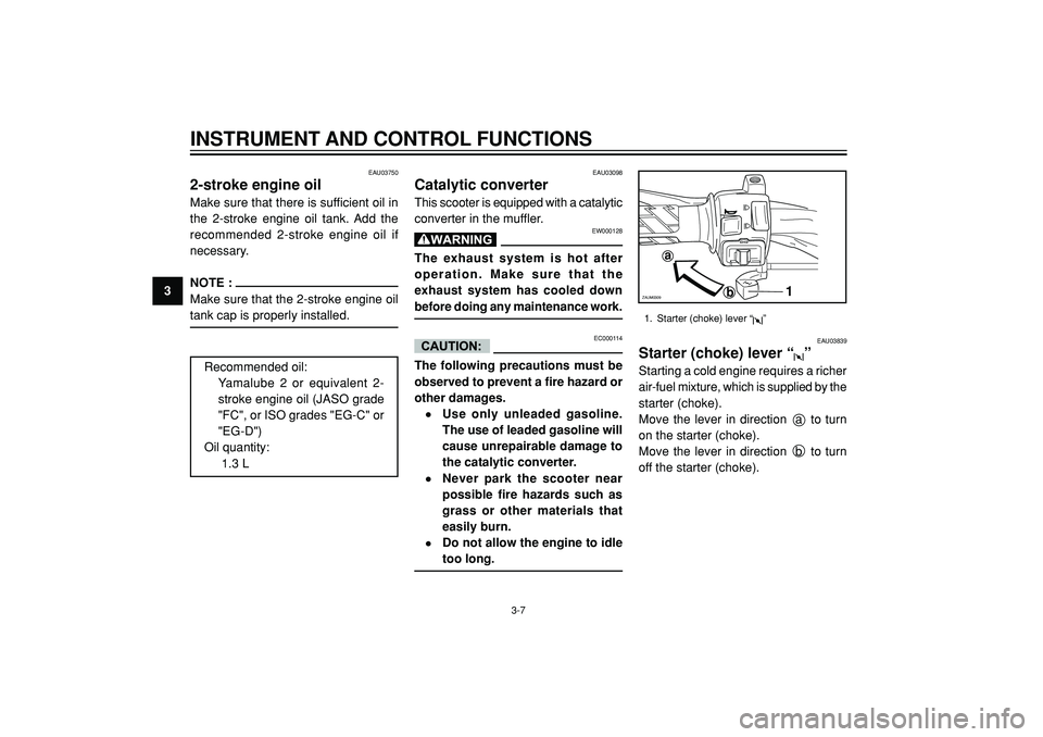 YAMAHA SLIDER 50 2007 Owners Manual 3
INSTRUMENT AND CONTROL FUNCTIONS
1
a
b
ZAUM0309
EAU03098
Catalytic converterThis scooter is equipped with a catalytic
converter in the muffler.
EW000128
The exhaust system is hot after
operation. Ma