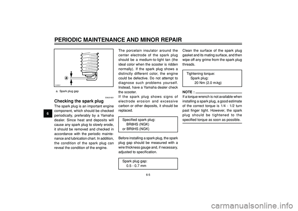 YAMAHA SLIDER 50 2005  Owners Manual PERIODIC MAINTENANCE AND MINOR REPAIR
6
EAU01651
Checking the spark plugThe spark plug is an important engine
component, which should be checked
periodically, preferably by a Yamaha
dealer. Since heat