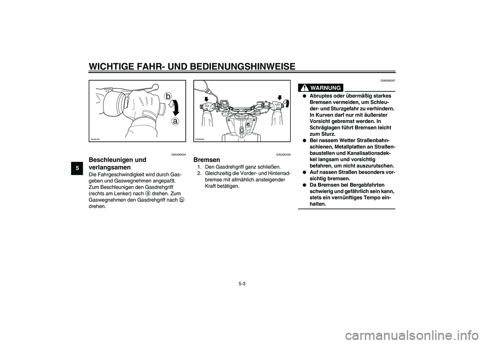 YAMAHA SLIDER 50 2007  Betriebsanleitungen (in German) WICHTIGE FAHR- UND BEDIENUNGSHINWEISE
5-3
5
GAU00434
Beschleunigen und 
verlangsamen Die Fahrgeschwindigkeit wird durch Gas-
geben und Gaswegnehmen angepaßt. 
Zum Beschleunigen den Gasdrehgriff 
(rec